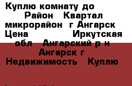 Куплю комнату до 500000 › Район ­ Квартал, микрорайон, г.Ангарск › Цена ­ 500 000 - Иркутская обл., Ангарский р-н, Ангарск г. Недвижимость » Куплю   